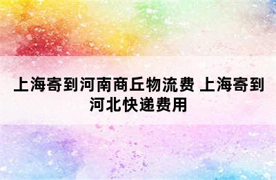 上海寄到河南商丘物流费 上海寄到河北快递费用